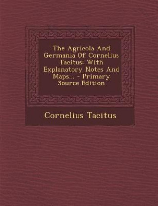 Kniha The Agricola and Germania of Cornelius Tacitus: With Explanatory Notes and Maps... - Primary Source Edition Cornelius Tacitus