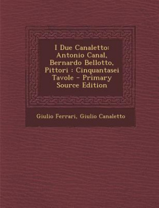 Kniha I Due Canaletto: Antonio Canal, Bernardo Bellotto, Pittori: Cinquantasei Tavole - Primary Source Edition Giulio Ferrari