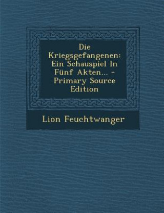 Kniha Die Kriegsgefangenen: Ein Schauspiel in Funf Akten... - Primary Source Edition Lion Feuchtwanger