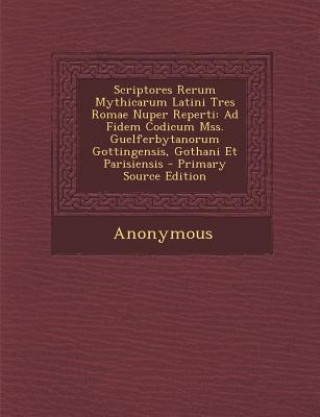 Könyv Scriptores Rerum Mythicarum Latini Tres Romae Nuper Reperti: Ad Fidem Codicum Mss. Guelferbytanorum Gottingensis, Gothani Et Parisiensis - Primary Sou Anonymous