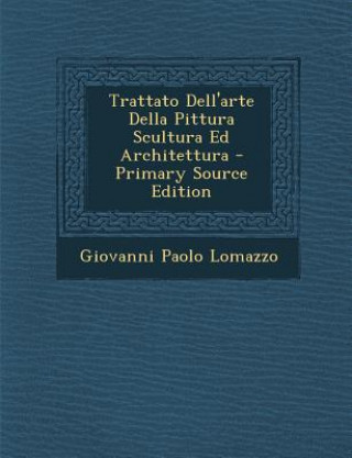 Könyv Trattato Dell'arte Della Pittura Scultura Ed Architettura - Primary Source Edition Giovanni Paolo Lomazzo