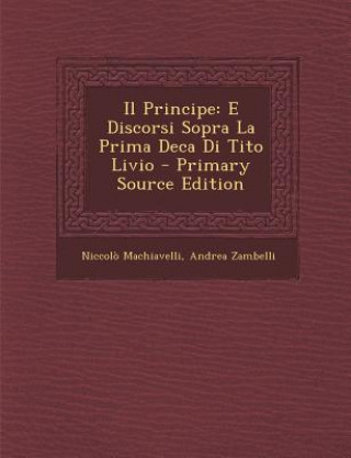 Könyv Il Principe: E Discorsi Sopra La Prima Deca Di Tito Livio - Primary Source Edition Niccolo Machiavelli