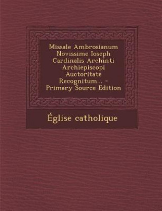 Könyv Missale Ambrosianum Novissime Ioseph Cardinalis Archinti Archiepiscopi Auctoritate Recognitum... - Primary Source Edition Eglise Catholique