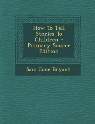 Carte How to Tell Stories to Children - Primary Source Edition Sara Cone Bryant
