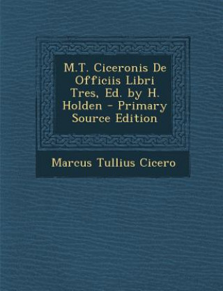 Kniha M.T. Ciceronis de Officiis Libri Tres, Ed. by H. Holden - Primary Source Edition Marcus Tullius Cicero