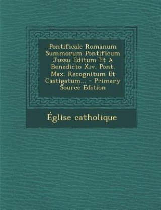 Kniha Pontificale Romanum Summorum Pontificum Jussu Editum Et a Benedicto XIV. Pont. Max. Recognitum Et Castigatum... Eglise Catholique