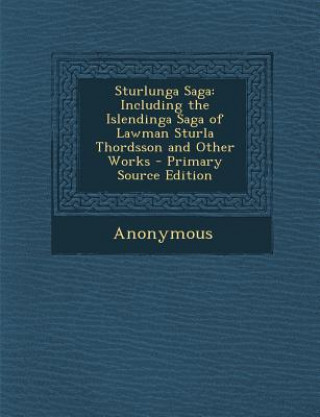 Book Sturlunga Saga: Including the Islendinga Saga of Lawman Sturla Thordsson and Other Works - Primary Source Edition Anonymous