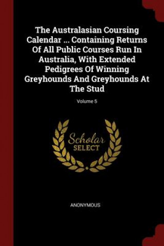 Carte The Australasian Coursing Calendar ... Containing Returns of All Public Courses Run in Australia, with Extended Pedigrees of Winning Greyhounds and Gr Anonymous