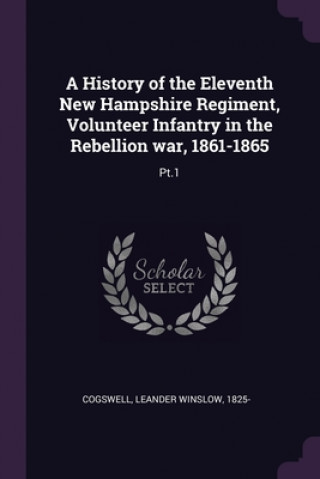 Carte A History of the Eleventh New Hampshire Regiment, Volunteer Infantry in the Rebellion war, 1861-1865: Pt.1 Leander Winslow Cogswell