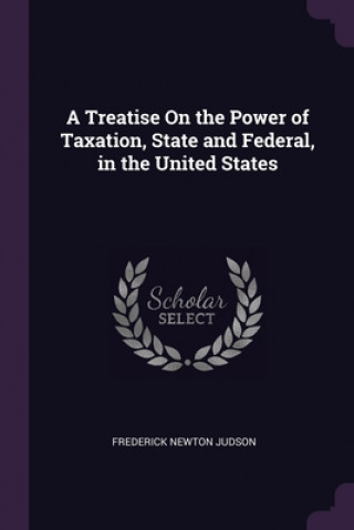 Kniha A Treatise On the Power of Taxation, State and Federal, in the United States Frederick Newton Judson