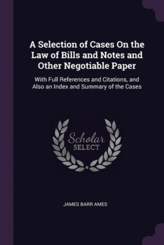 Książka A Selection of Cases On the Law of Bills and Notes and Other Negotiable Paper: With Full References and Citations, and Also an Index and Summary of th James Barr Ames