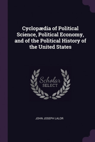 Carte Cyclop?dia of Political Science, Political Economy, and of the Political History of the United States John Joseph Lalor