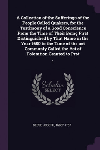 Buch A Collection of the Sufferings of the People Called Quakers, for the Testimony of a Good Conscience From the Time of Their Being First Distinguished b Joseph Besse