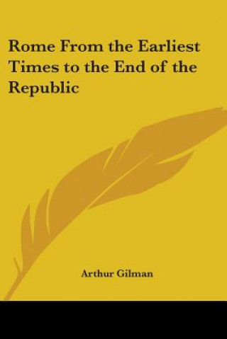 Könyv Rome From the Earliest Times to the End of the Republic Arthur Gilman