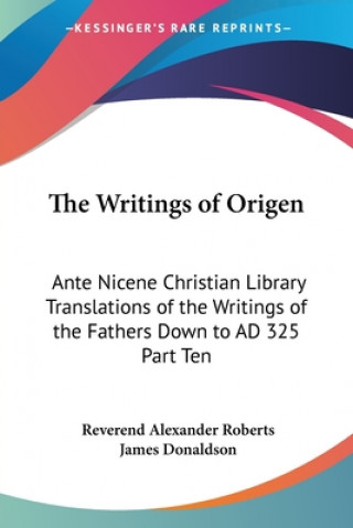 Książka The Writings of Origen: Ante Nicene Christian Library Translations of the Writings of the Fathers Down to AD 325 Part Ten Reverend Alexander Roberts