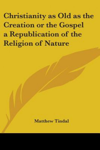 Könyv Christianity as Old as the Creation or the Gospel a Republication of the Religion of Nature Matthew Tindal