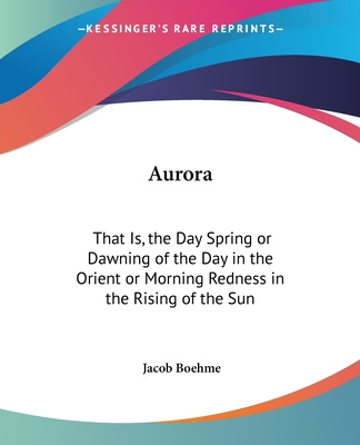 Book Aurora: That Is, the Day Spring or Dawning of the Day in the Orient or Morning Redness in the Rising of the Sun Jacob Boehme