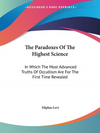 Kniha The Paradoxes Of The Highest Science: In Which The Most Advanced Truths Of Occultism Are For The First Time Revealed Eliphas Levi