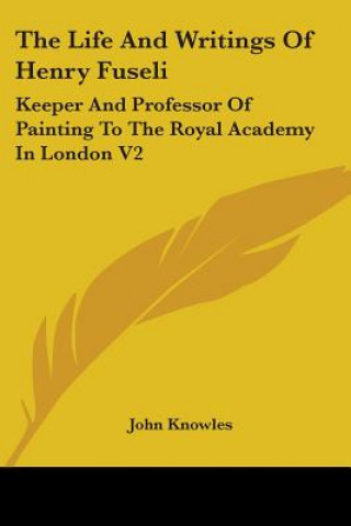 Kniha The Life And Writings Of Henry Fuseli: Keeper And Professor Of Painting To The Royal Academy In London V2 John Knowles
