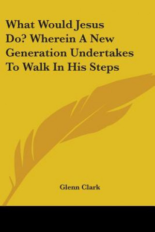 Könyv What Would Jesus Do? Wherein A New Generation Undertakes To Walk In His Steps Glenn Clark