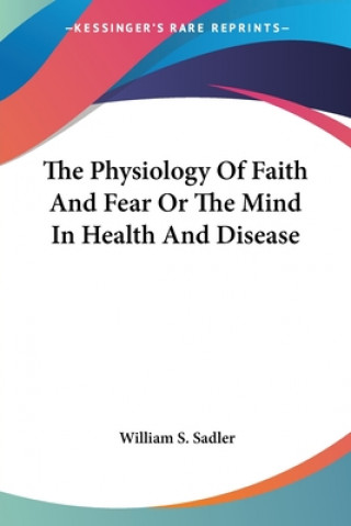 Könyv The Physiology Of Faith And Fear Or The Mind In Health And Disease William S. Sadler