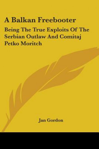 Kniha A Balkan Freebooter: Being The True Exploits Of The Serbian Outlaw And Comitaj Petko Moritch Jan Gordon