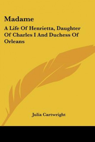 Kniha Madame: A Life Of Henrietta, Daughter Of Charles I And Duchess Of Orleans Julia Cartwright