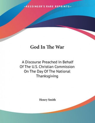 Kniha God In The War: A Discourse Preached In Behalf Of The U.S. Christian Commission On The Day Of The National Thanksgiving Henry Smith