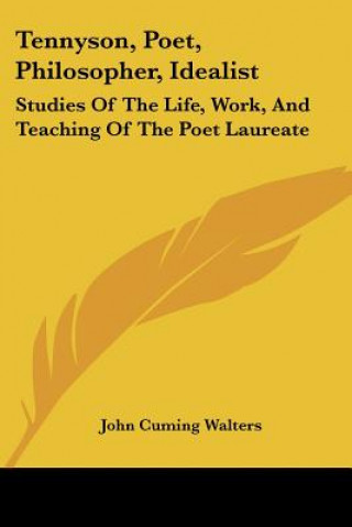 Kniha Tennyson, Poet, Philosopher, Idealist: Studies Of The Life, Work, And Teaching Of The Poet Laureate John Cuming Walters