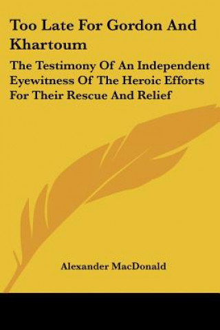 Book Too Late For Gordon And Khartoum: The Testimony Of An Independent Eyewitness Of The Heroic Efforts For Their Rescue And Relief Alexander MacDonald