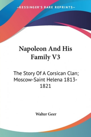 Könyv Napoleon And His Family V3: The Story Of A Corsican Clan; Moscow-Saint Helena 1813-1821 Walter Geer