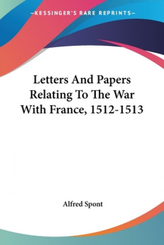 Kniha Letters And Papers Relating To The War With France, 1512-1513 Alfred Spont