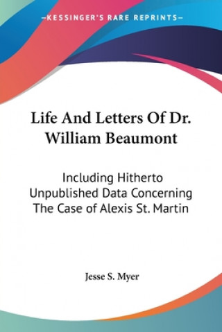 Kniha Life And Letters Of Dr. William Beaumont: Including Hitherto Unpublished Data Concerning The Case of Alexis St. Martin Jesse S. Myer