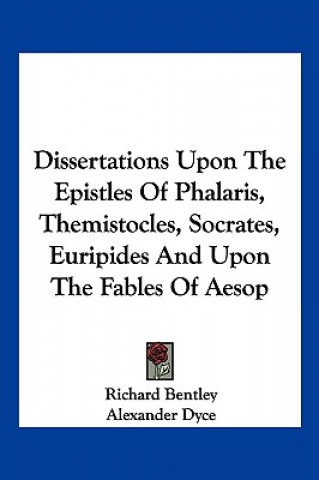 Könyv Dissertations Upon The Epistles Of Phalaris, Themistocles, Socrates, Euripides And Upon The Fables Of Aesop Richard Bentley