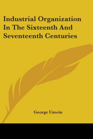 Könyv Industrial Organization In The Sixteenth And Seventeenth Centuries George Unwin