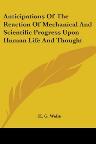 Kniha Anticipations Of The Reaction Of Mechanical And Scientific Progress Upon Human Life And Thought H. G. Wells