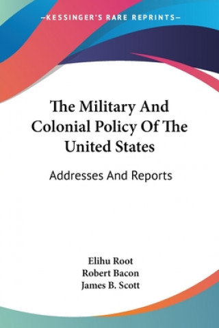 Kniha The Military And Colonial Policy Of The United States: Addresses And Reports Elihu Root