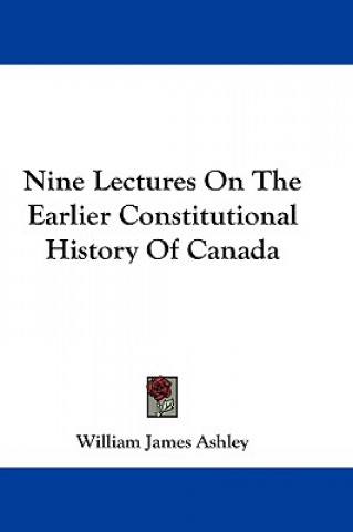 Book Nine Lectures On The Earlier Constitutional History Of Canada William James Ashley