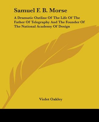 Buch Samuel F. B. Morse: A Dramatic Outline Of The Life Of The Father Of Telegraphy And The Founder Of The National Academy Of Design Violet Oakley