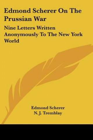 Könyv Edmond Scherer On The Prussian War: Nine Letters Written Anonymously To The New York World Edmond Scherer