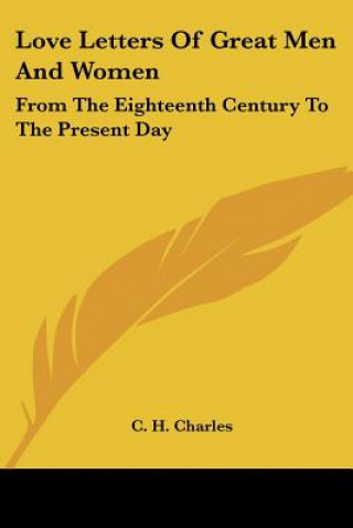 Könyv Love Letters Of Great Men And Women: From The Eighteenth Century To The Present Day C. H. Charles