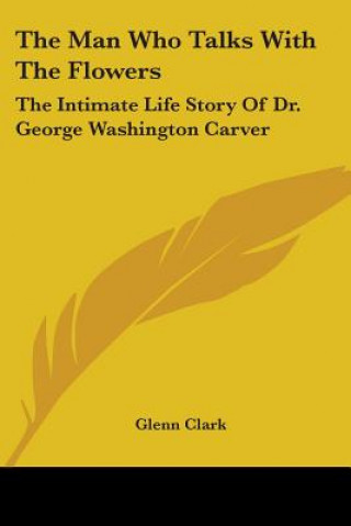 Carte The Man Who Talks With The Flowers: The Intimate Life Story Of Dr. George Washington Carver Glenn Clark