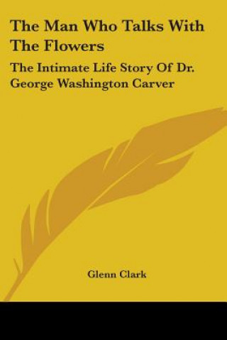 Książka The Man Who Talks With The Flowers: The Intimate Life Story Of Dr. George Washington Carver Glenn Clark