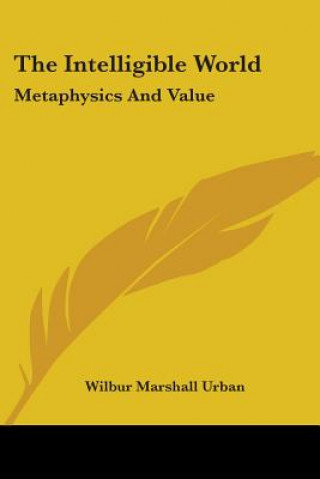 Kniha The Intelligible World: Metaphysics and Value Wilbur Marshall Urban