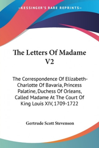 Carte The Letters Of Madame V2: The Correspondence Of Elizabeth-Charlotte Of Bavaria, Princess Palatine, Duchess Of Orleans, Called Madame At The Cour Gertrude Scott Stevenson