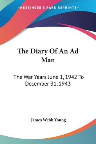 Kniha The Diary Of An Ad Man: The War Years June 1, 1942 To December 31, 1943 James Webb Young