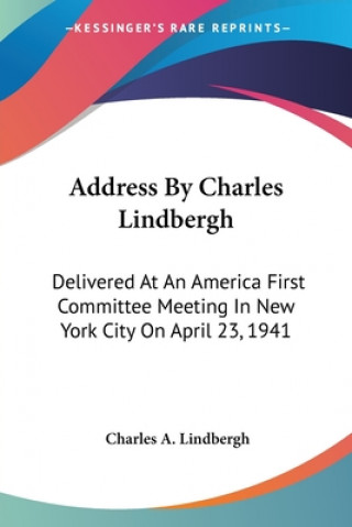 Kniha Address By Charles Lindbergh: Delivered At An America First Committee Meeting In New York City On April 23, 1941 Charles a. Lindbergh