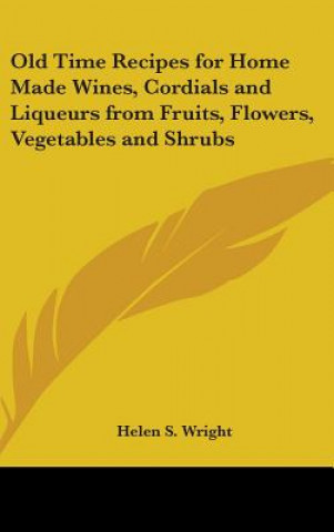 Kniha Old Time Recipes for Home Made Wines, Cordials and Liqueurs from Fruits, Flowers, Vegetables and Shrubs Helen S. Wright