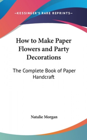 Kniha How to Make Paper Flowers and Party Decorations: The Complete Book of Paper Handcraft Natalie Morgan