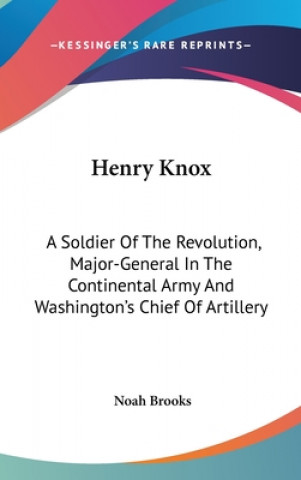 Kniha Henry Knox: A Soldier Of The Revolution, Major-General In The Continental Army And Washington's Chief Of Artillery Noah Brooks